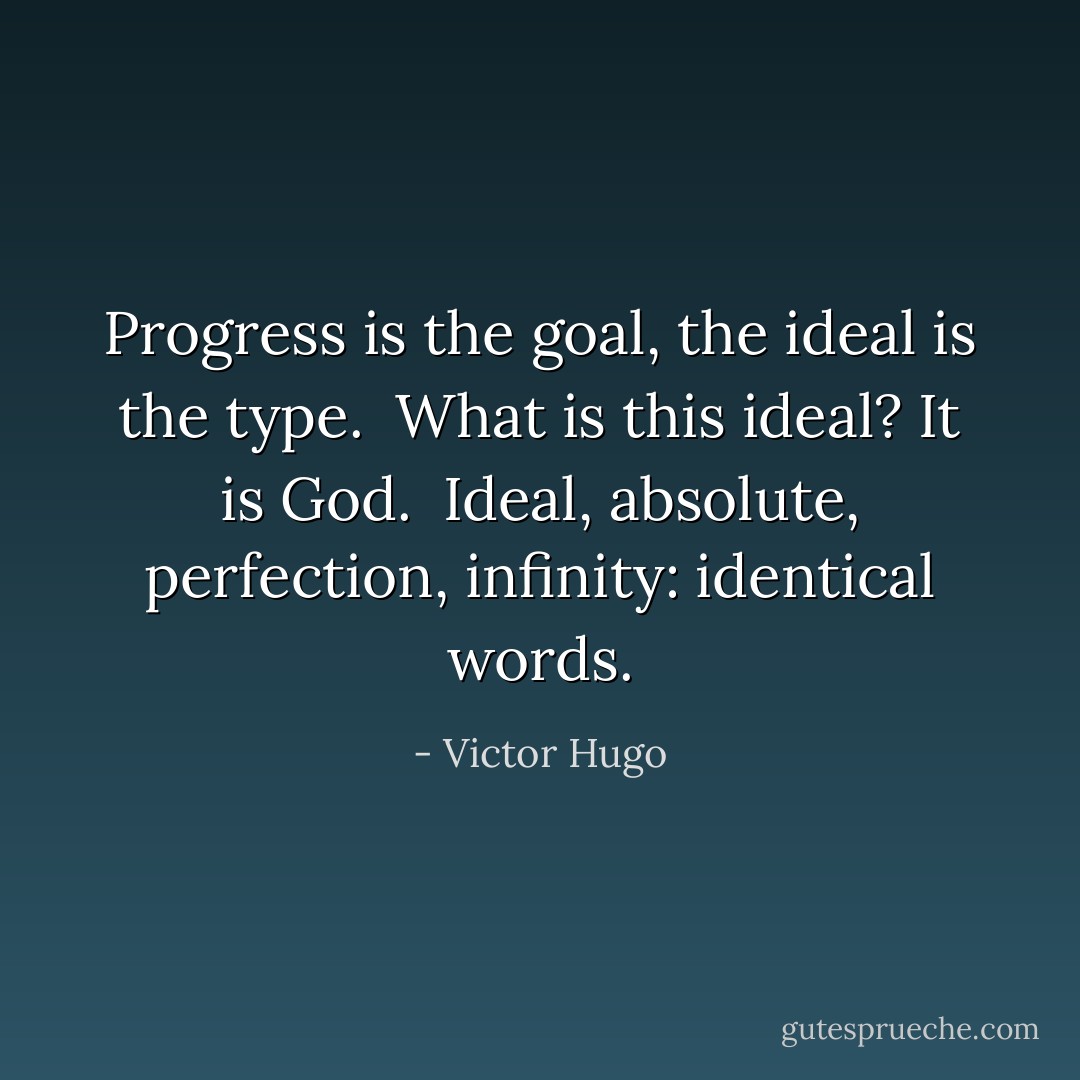 Progress is the goal, the ideal is the type. <br />What is this ideal? It is God. <br />Ideal, absolute, perfection, infinity: identical words. - Victor Hugo