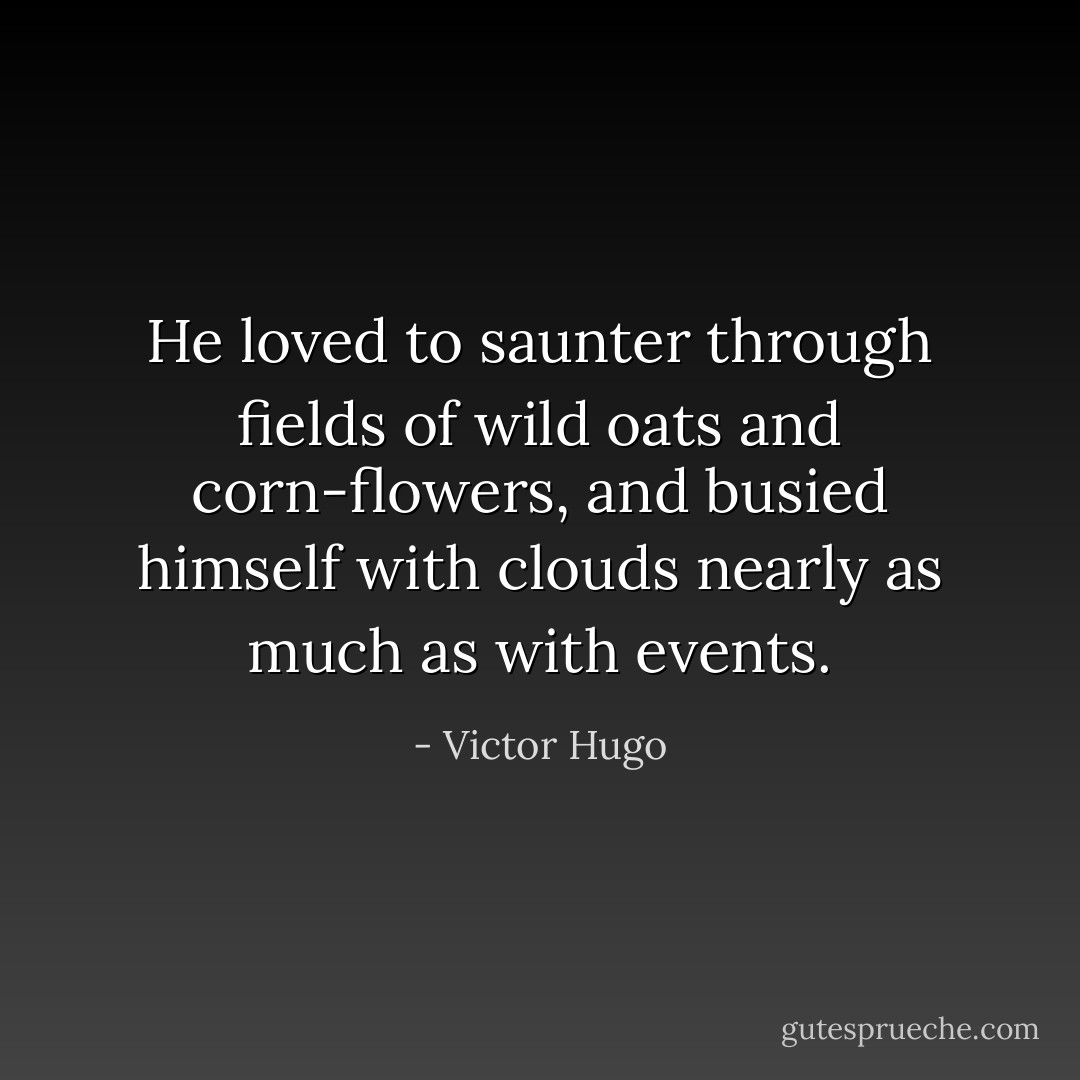 He loved to saunter through fields of wild oats and corn-flowers, and busied himself with clouds nearly as much as with events. - Victor Hugo