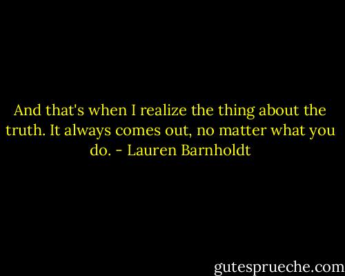And that's when I realize the thing about the truth. It always comes out, no matter what you do. - Lauren Barnholdt