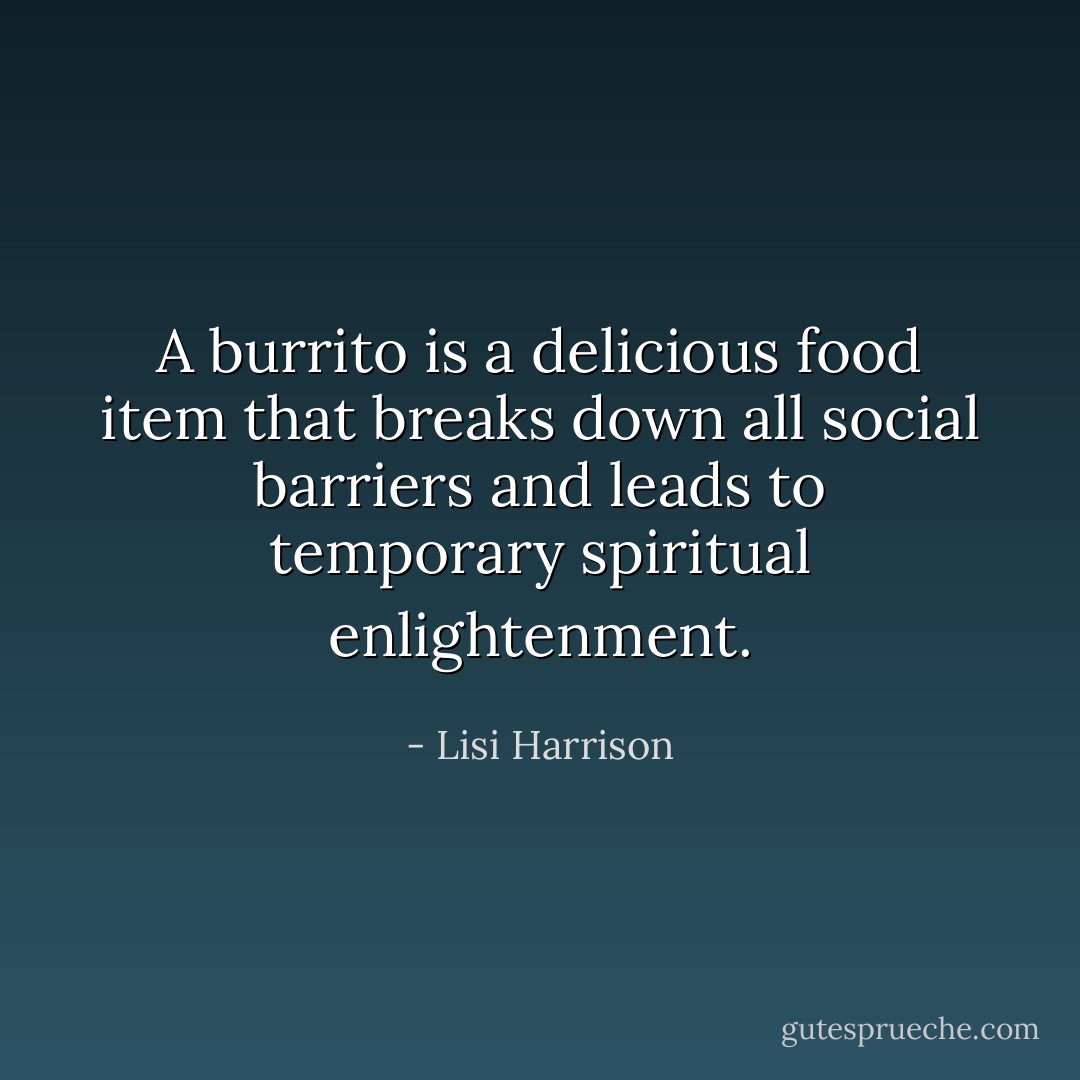 A burrito is a delicious food item that breaks down all social barriers and leads to temporary spiritual enlightenment. - Lisi Harrison