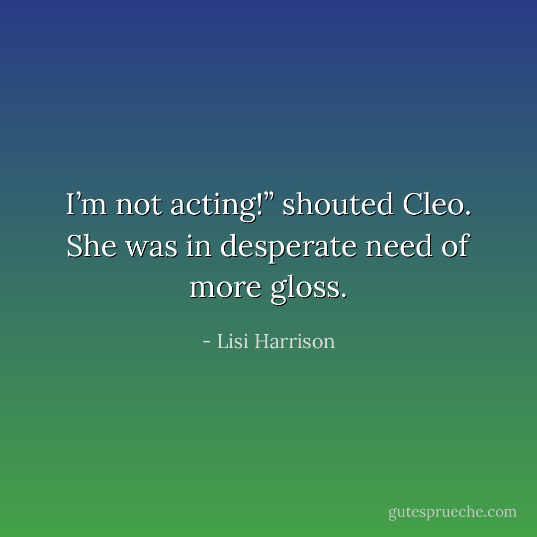 I’m not acting!” shouted Cleo. She was in desperate need of more gloss. - Lisi Harrison