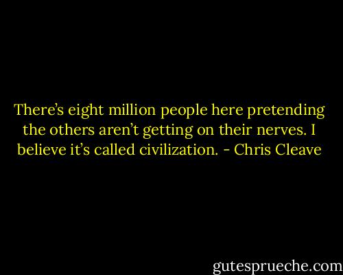 There’s eight million people here pretending the others aren’t getting on their nerves. I believe it’s called civilization. - Chris Cleave