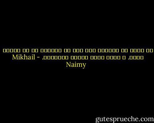 لا تقُل أن الحياة تعب قبل أن تتيقّن من أن الموت راحة. و إلاّ خسرت صداقة الاثنين. - Mikhail Naimy
