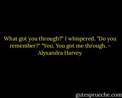 What got you through?" I whispered. "Do you remember?"<br />"You. You got me through. - Alyxandra Harvey