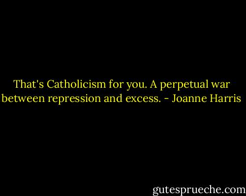 That's Catholicism for you. A perpetual war between repression and excess. - Joanne Harris