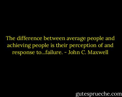 The difference between average people and achieving people is their perception of and response to...failure. - John C. Maxwell