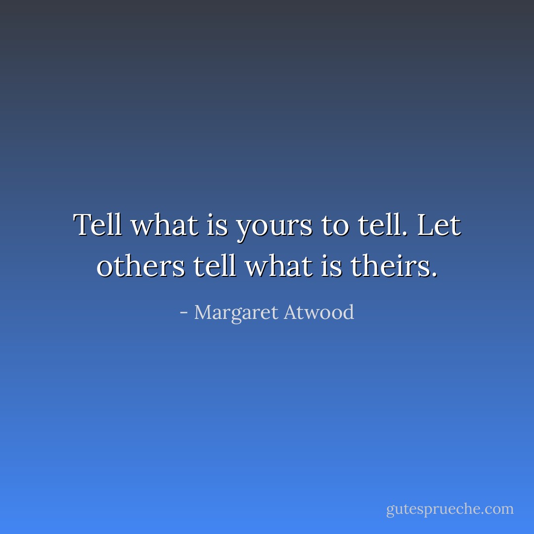 Tell what is yours to tell. Let others tell what is theirs. - Margaret Atwood