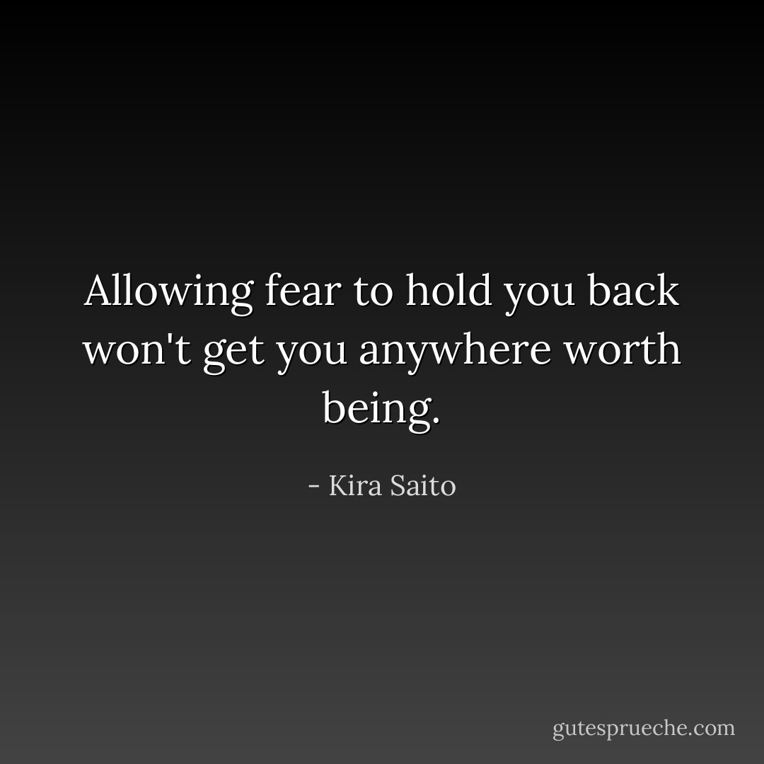 Allowing fear to hold you back won't get you anywhere worth being. - Kira Saito