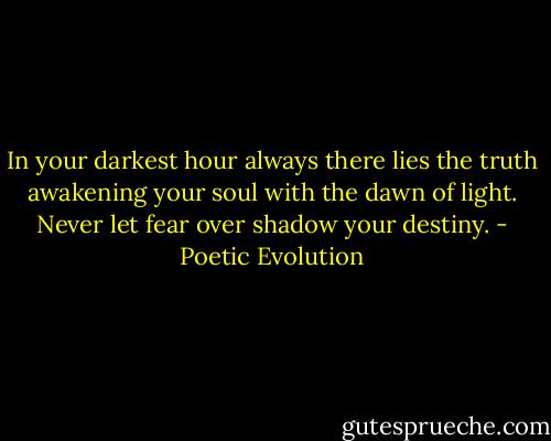 In your darkest hour always there lies the truth awakening your soul with the dawn of light. Never let fear over shadow your destiny. - Poetic Evolution