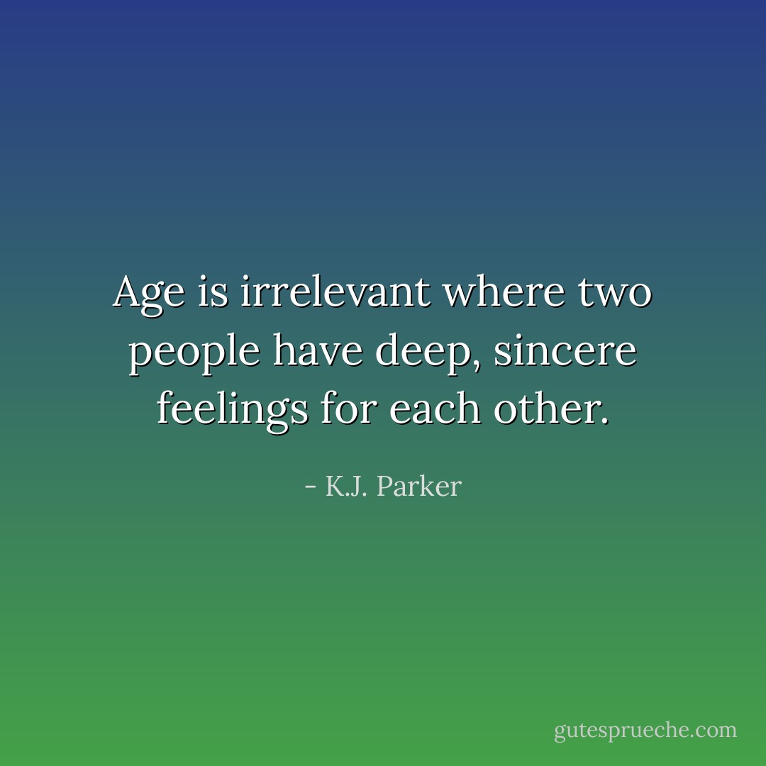 Age is irrelevant where two people have deep, sincere feelings for each other. - K.J. Parker