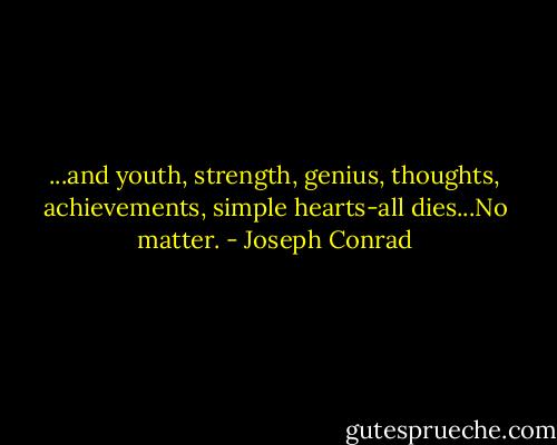 ...and youth, strength, genius, thoughts, achievements, simple hearts-all dies...No matter. - Joseph Conrad