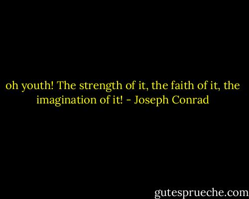 oh youth! The strength of it, the faith of it, the imagination of it! - Joseph Conrad