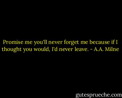 Promise me you'll never forget me because if I thought you would, I'd never leave. - A.A. Milne