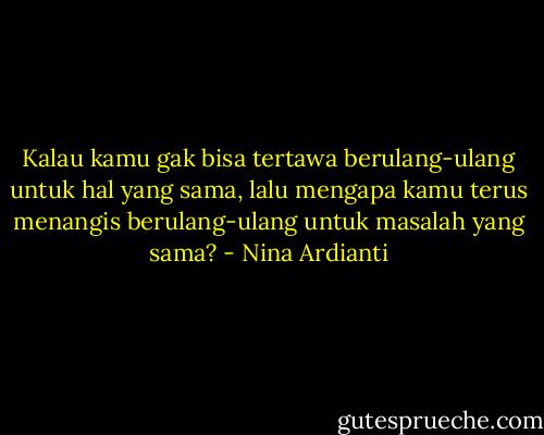 Kalau kamu gak bisa tertawa berulang-ulang untuk hal yang sama, lalu mengapa kamu terus menangis berulang-ulang untuk masalah yang sama? - Nina Ardianti