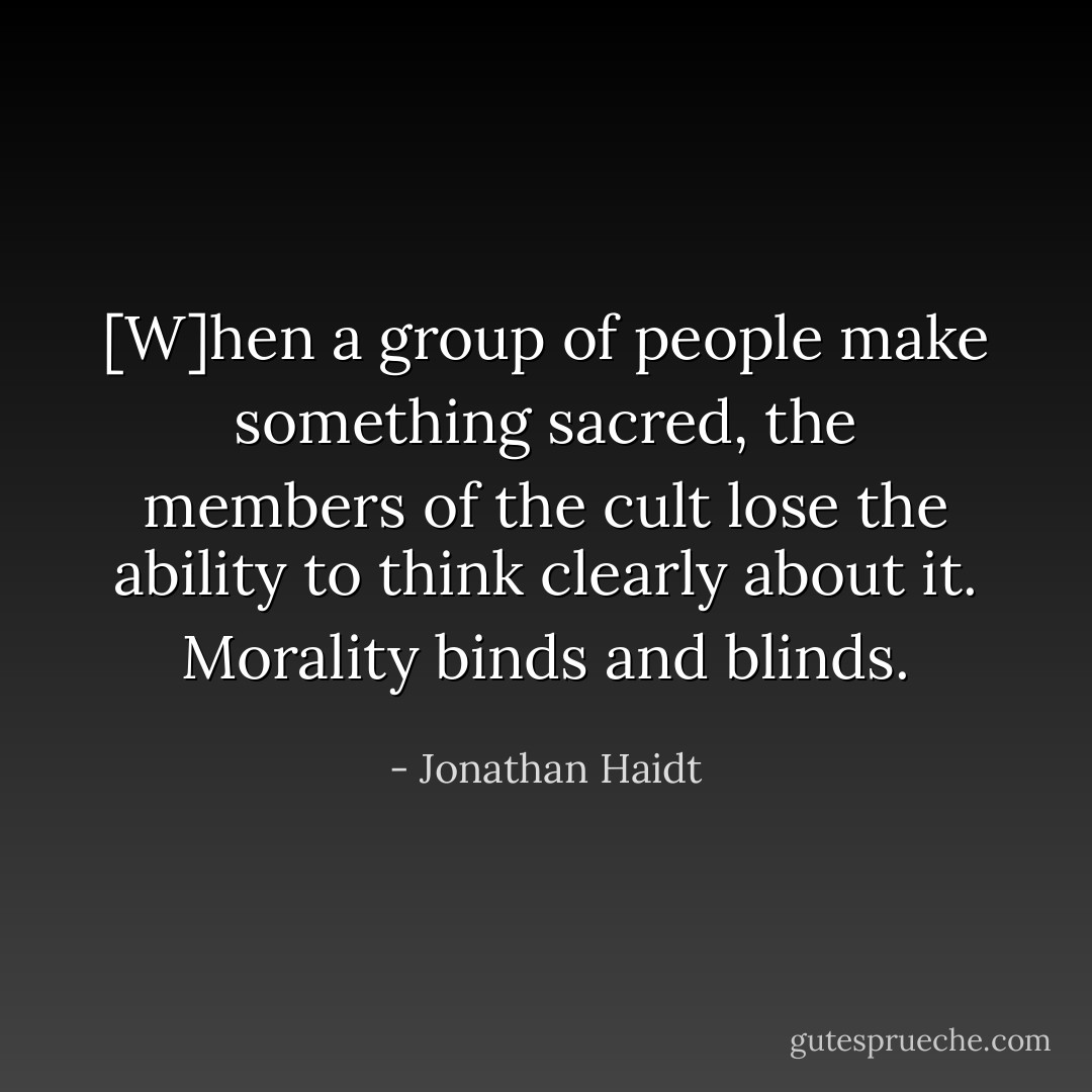 [W]hen a group of people make something sacred, the members of the cult lose the ability to think clearly about it. Morality binds and blinds. - Jonathan Haidt