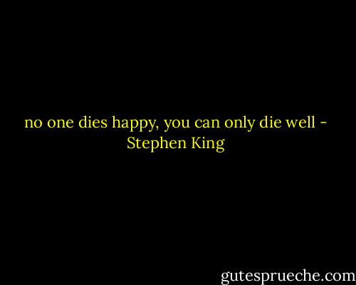 no one dies happy, you can only die well - Stephen King