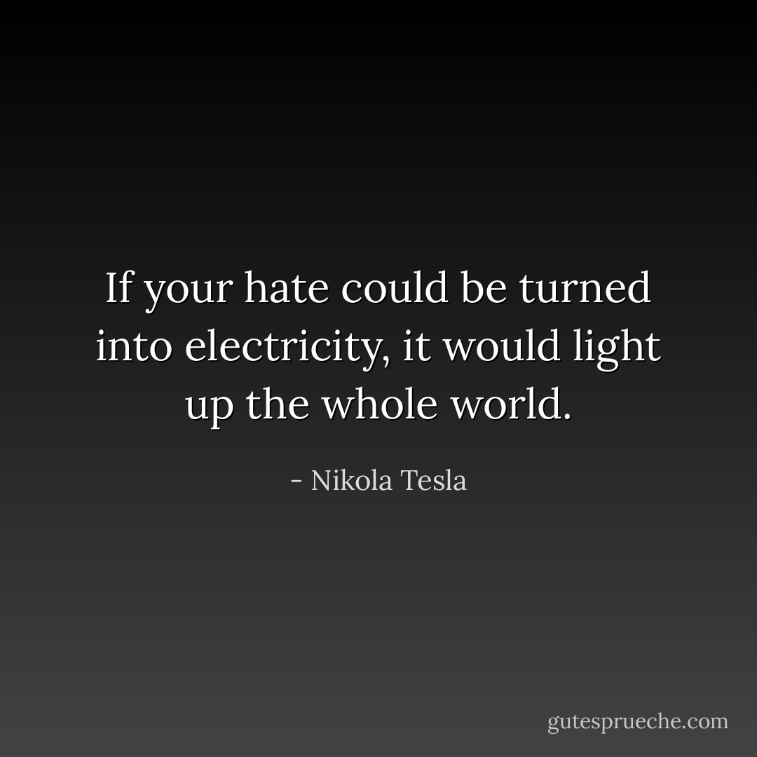 If your hate could be turned into electricity, it would light up the whole world. - Nikola Tesla