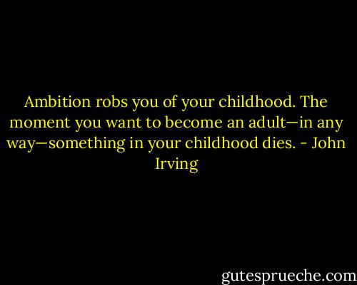 Ambition robs you of your childhood. The moment you want to become an adult—in any way—something in your childhood dies. - John Irving