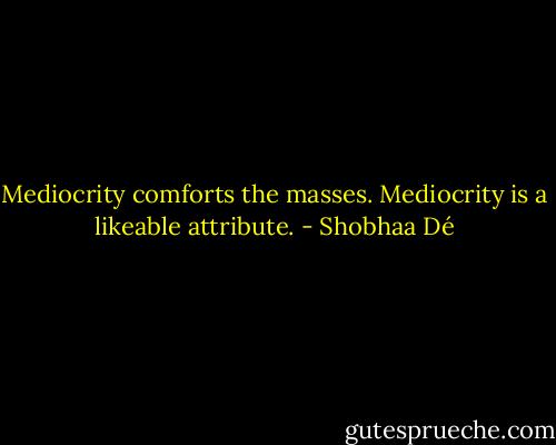 Mediocrity comforts the masses. Mediocrity is a likeable attribute. - Shobhaa Dé