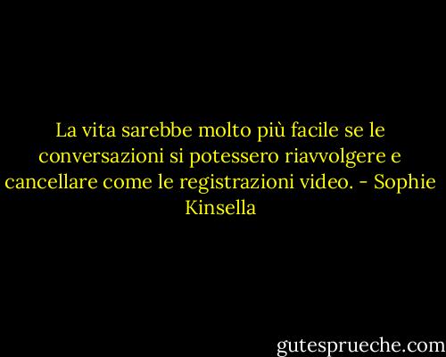 La vita sarebbe molto più facile se le conversazioni si potessero riavvolgere e cancellare come le registrazioni video. - Sophie Kinsella