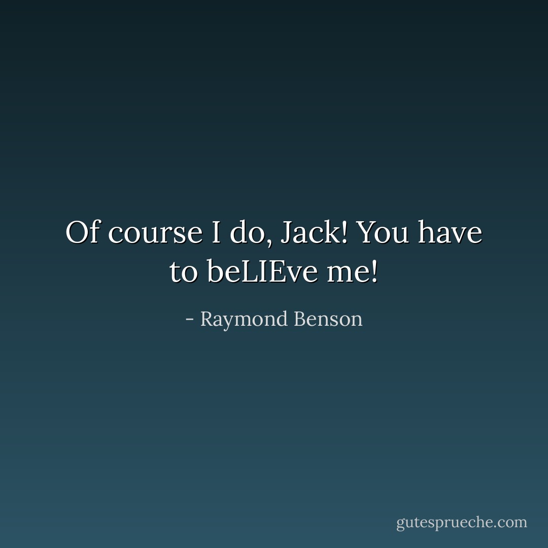 Of course I do, Jack! You have to beLIEve me! - Raymond Benson