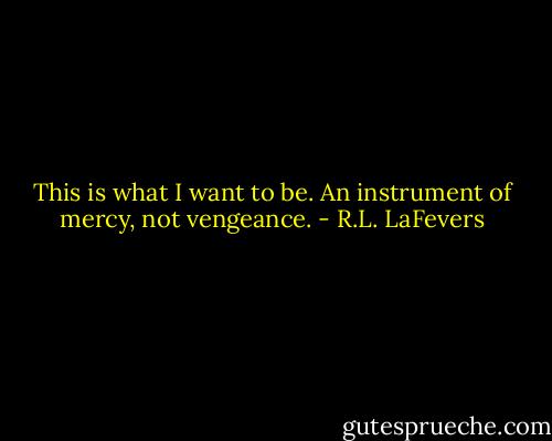 This is what I want to be. An instrument of mercy, not vengeance. - R.L. LaFevers
