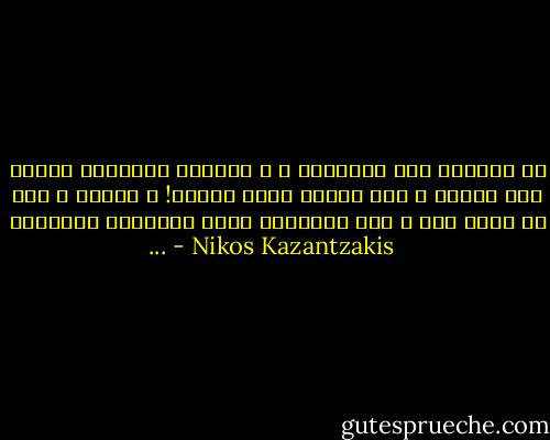 أي حيوانٍ هوَ الإنسان ؟ ، الملاك الرئيسي بسيفه فوق رأسِه و لكن عقلَه ثابت هُناك! ، هُناك و ليس في مكان آخر ، ليت الشيطان يأخذ العنزَة العَجوز ... - Nikos Kazantzakis