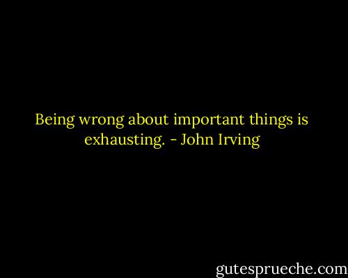 Being wrong about important things is exhausting. - John Irving