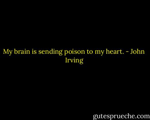 My brain is sending poison to my heart. - John Irving