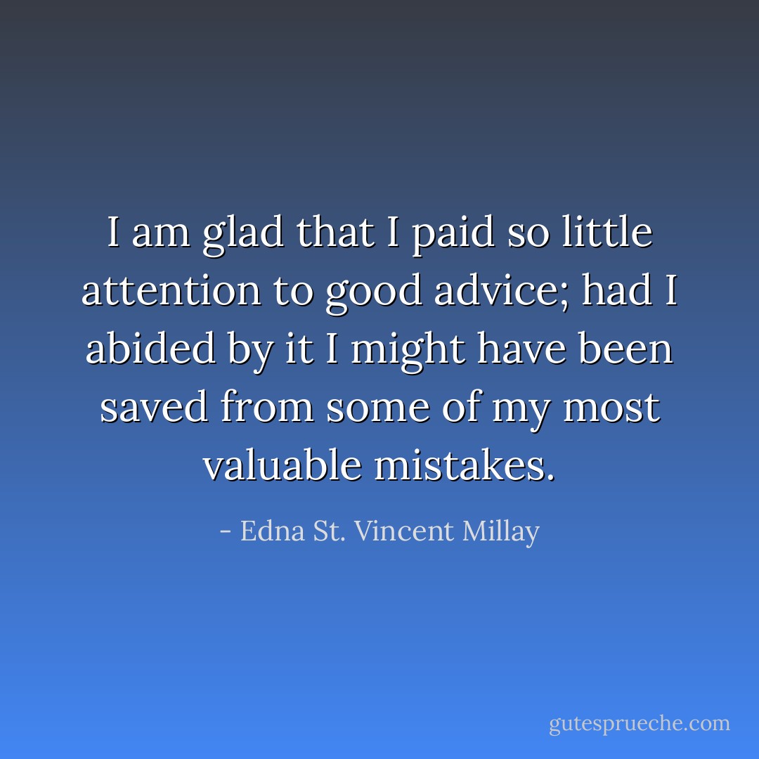 I am glad that I paid so little attention to good advice; had I abided by it I might have been saved from some of my most valuable mistakes. - Edna St. Vincent Millay