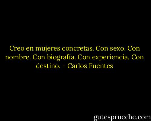 Creo en mujeres concretas. Con sexo. Con nombre. Con biografía. Con experiencia. Con destino. - Carlos Fuentes