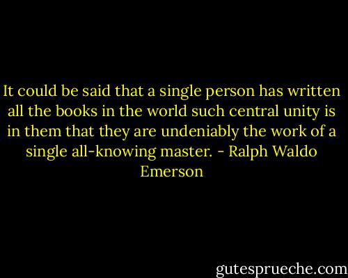 It could be said that a single person has written all the books in the world such central unity is in them that they are undeniably the work of a single all-knowing master. - Ralph Waldo Emerson