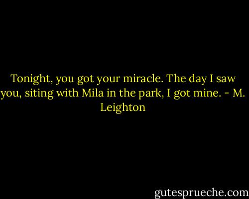 Tonight, you got your miracle. The day I saw you, siting with Mila in the park, I got mine. - M. Leighton