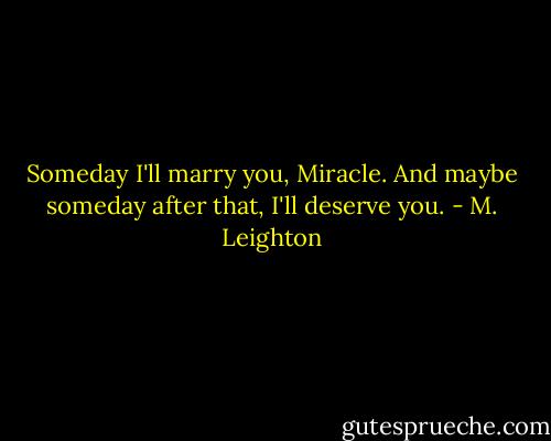 Someday I'll marry you, Miracle. And maybe someday after that, I'll deserve you. - M. Leighton