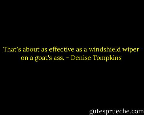 That's about as effective as a windshield wiper on a goat's ass. - Denise Tompkins