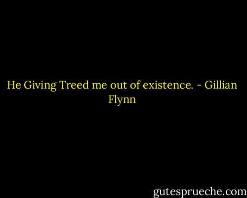 He Giving Treed me out of existence. - Gillian Flynn