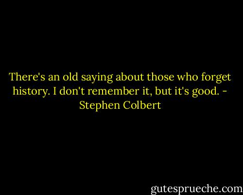 There's an old saying about those who forget history. I don't remember it, but it's good. - Stephen Colbert