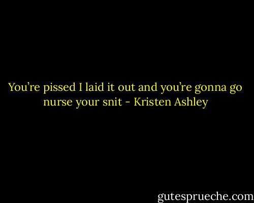 You’re pissed I laid it out and you’re gonna go nurse your snit - Kristen Ashley