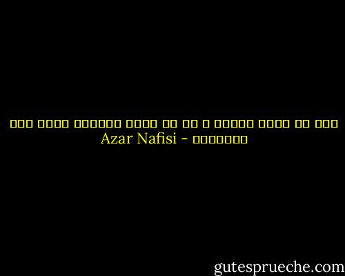 أما أن أخلق كماني ، أو أن أمنح الفراغ فرصة لأن يبتلعني - Azar Nafisi