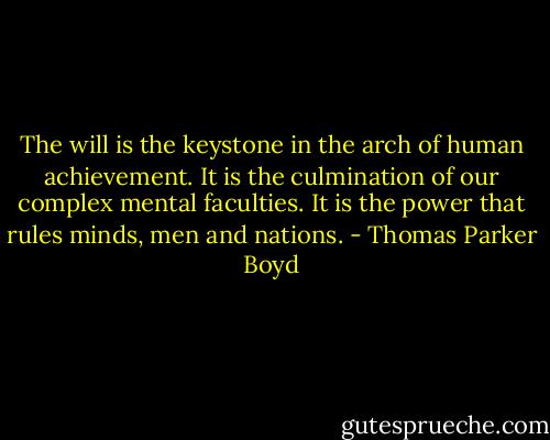 The will is the keystone in the arch of human achievement. It is the culmination of our complex mental faculties. It is the power that rules minds, men and nations. - Thomas Parker Boyd