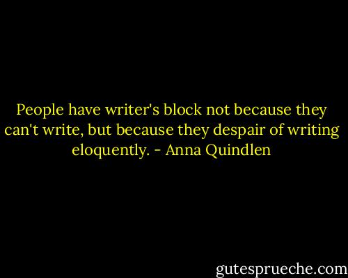 People have writer's block not because they can't write, but because they despair of writing eloquently. - Anna Quindlen