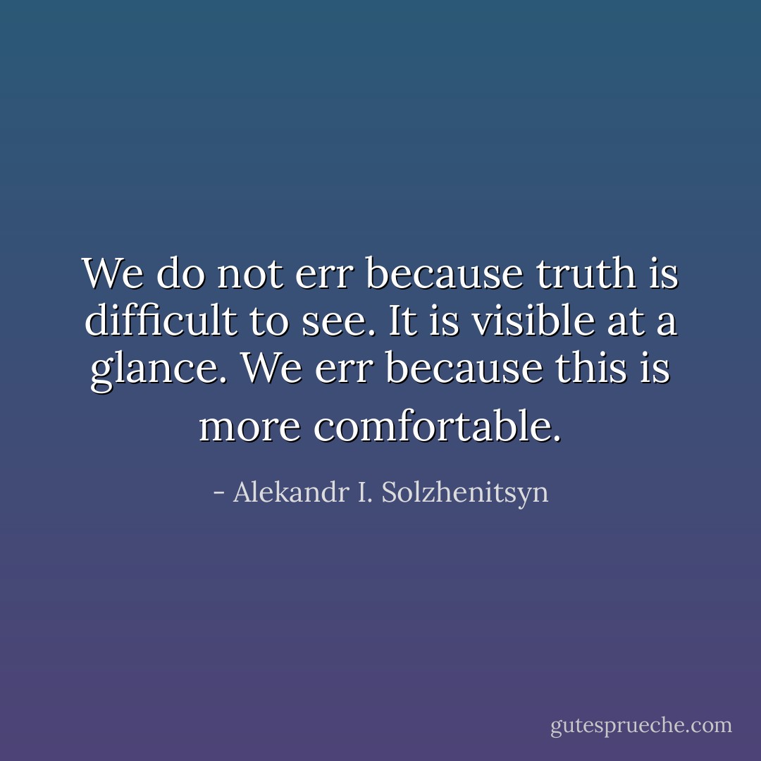 We do not err because truth is difficult to see. It is visible at a glance. We err because this is more comfortable. - Alekandr I. Solzhenitsyn