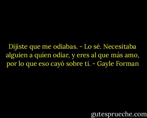 Dijiste que me odiabas.<br />- Lo sé. Necesitaba alguien a quien odiar, y eres al que más amo, por lo que eso cayó sobre ti. - Gayle Forman