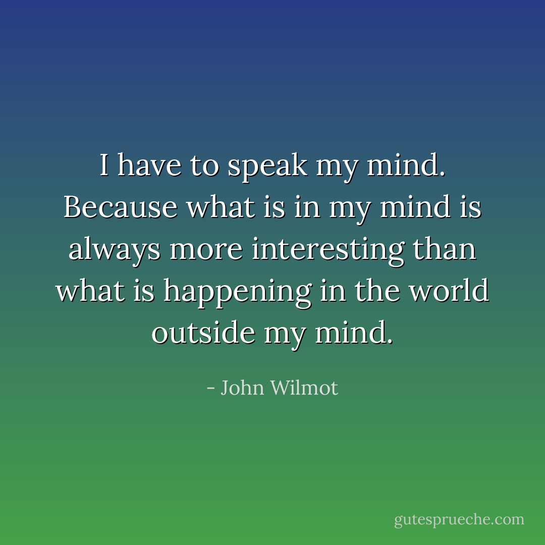 I have to speak my mind. Because what is in my mind is always more interesting than what is happening in the world outside my mind. - John Wilmot