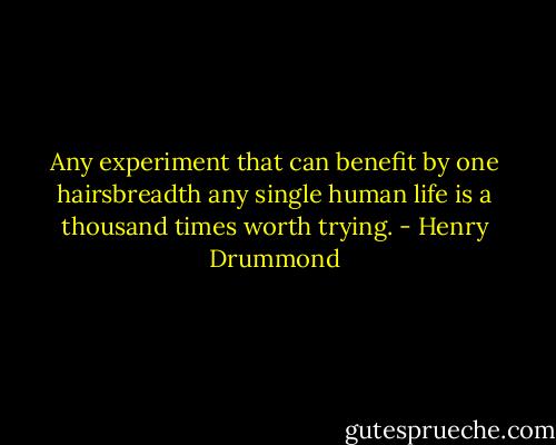 Any experiment that can benefit by one hairsbreadth any single human life is a thousand times worth trying. - Henry Drummond
