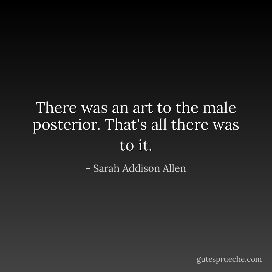 There was an art to the male posterior. That's all there was to it. - Sarah Addison Allen