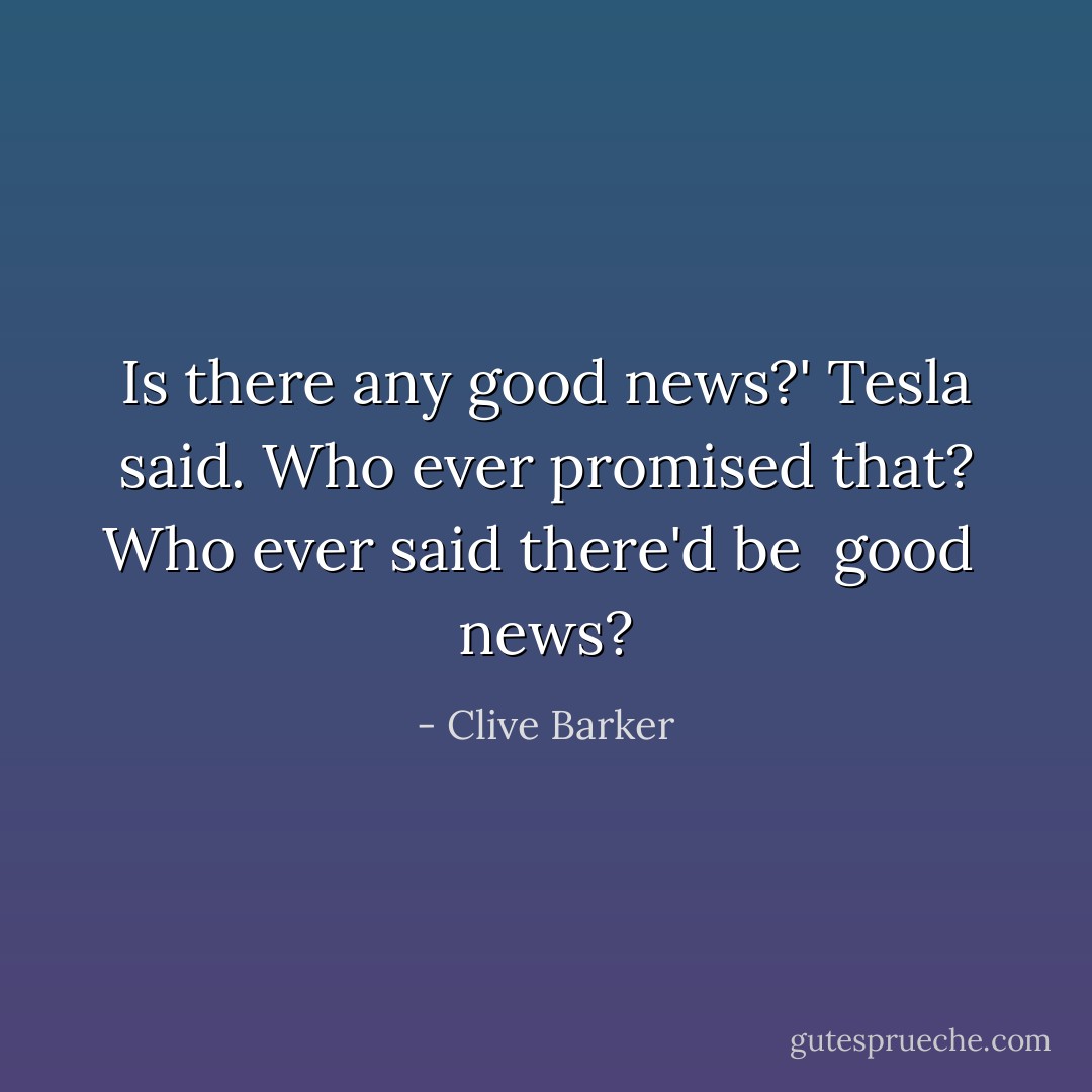 Is there any good news?' Tesla said.<br />Who ever promised that? Who ever said there'd be <i> good </i> news? - Clive Barker