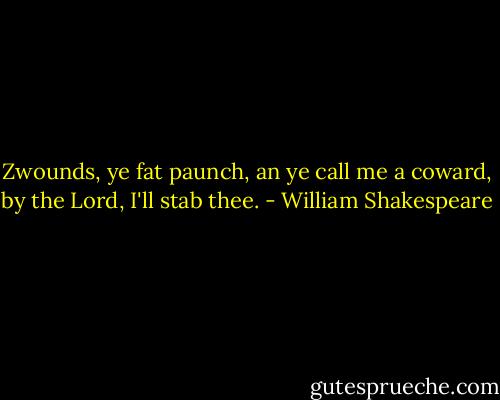 Zwounds, ye fat paunch, an ye call me a coward, by the Lord, I'll stab thee. - William Shakespeare