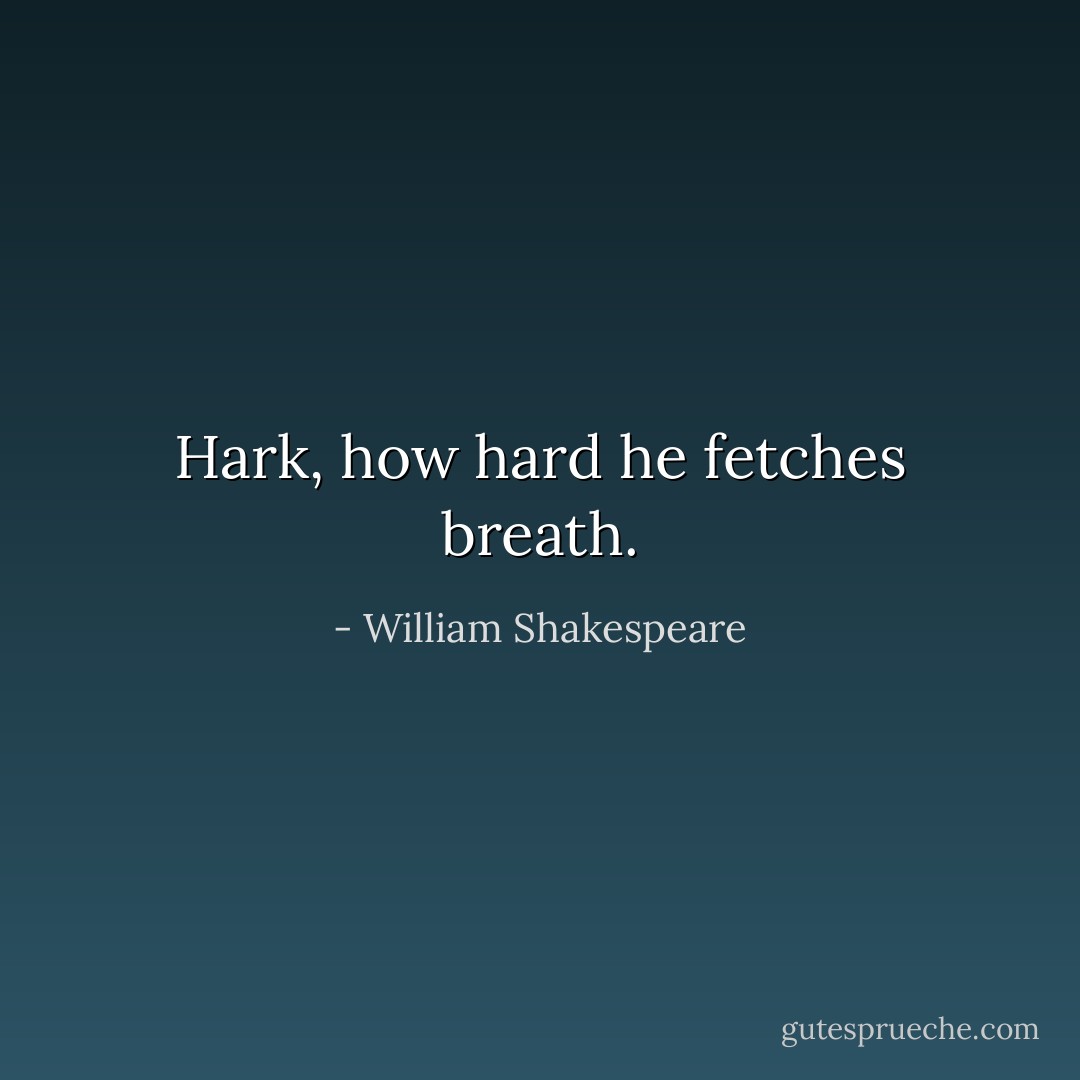 Hark, how hard he fetches breath. - William Shakespeare