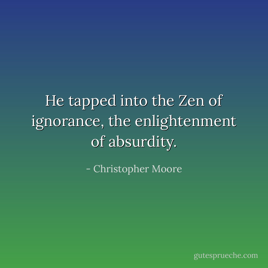 He tapped into the Zen of ignorance, the enlightenment of absurdity. - Christopher Moore